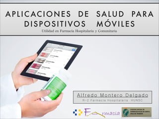 APLICACIONES DE SALUD PARA
DISPOSITIVOS MÓVILES
Utilidad	
 en	
 Farmacia	
 Hospitalaria	
 y	
 Comunitaria	
 
A l f r e d o M o n t e r o D e l g a d o
R - 2 F a r m a c i a H o s p i t a l a r i a H U N S C
 