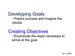 Developing Goals
 - Predict success and imagine the
 results.

Creating Objectives
 - Enumerate the steps necessary to
 ar...