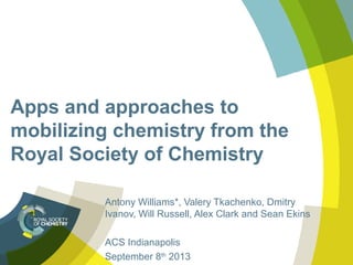 Apps and approaches to
mobilizing chemistry from the
Royal Society of Chemistry
Antony Williams*, Valery Tkachenko, Dmitry
Ivanov, Will Russell, Alex Clark and Sean Ekins
ACS Indianapolis
September 8th
2013
 