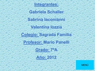 Integrantes:
Gabriela Schaller
Sabrina Iaconianni
Valentina Iozzia
Colegio: Sagrada Familia
Profesor: Mario Panelli
Grado: 7ºA
Año: 2012
MENÚ
 