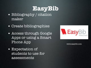 EasyBib
• Bibliography / citation
  maker
• Create bibliographies
• Access through Google
  Apps or using a Smart
  Phone App                 www.easybib.com


• Expectation of
  students to use for
  assessments
 