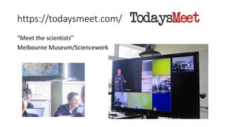 https://todaysmeet.com/
“Meet the scientists”
Melbourne Museum/Scienceworks
 