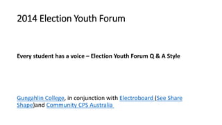 2014 Election Youth Forum
Every student has a voice – Election Youth Forum Q & A Style
Gungahlin College, in conjunction with Electroboard (See Share
Shape)and Community CPS Australia
 
