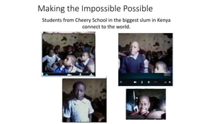 Making the Impossible Possible
Students from Cheery School in the biggest slum in Kenya
connect to the world.
 