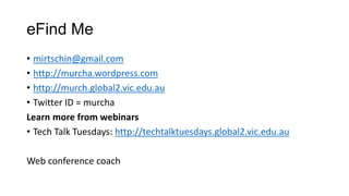 eFind Me
• mirtschin@gmail.com
• http://murcha.wordpress.com
• http://murch.global2.vic.edu.au
• Twitter ID = murcha
Learn more from webinars
• Tech Talk Tuesdays: http://techtalktuesdays.global2.vic.edu.au
Web conference coach
 