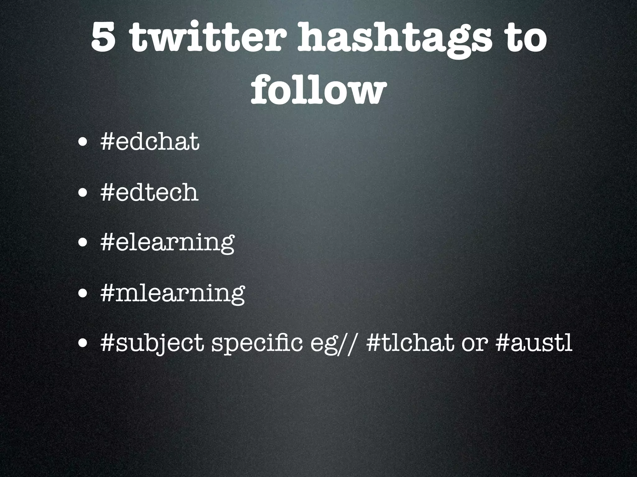 5 twitter hashtags to
        follow
• #edchat
• #edtech
• #elearning
• #mlearning
• #subject speciﬁc eg// #tlchat or #austl
 
