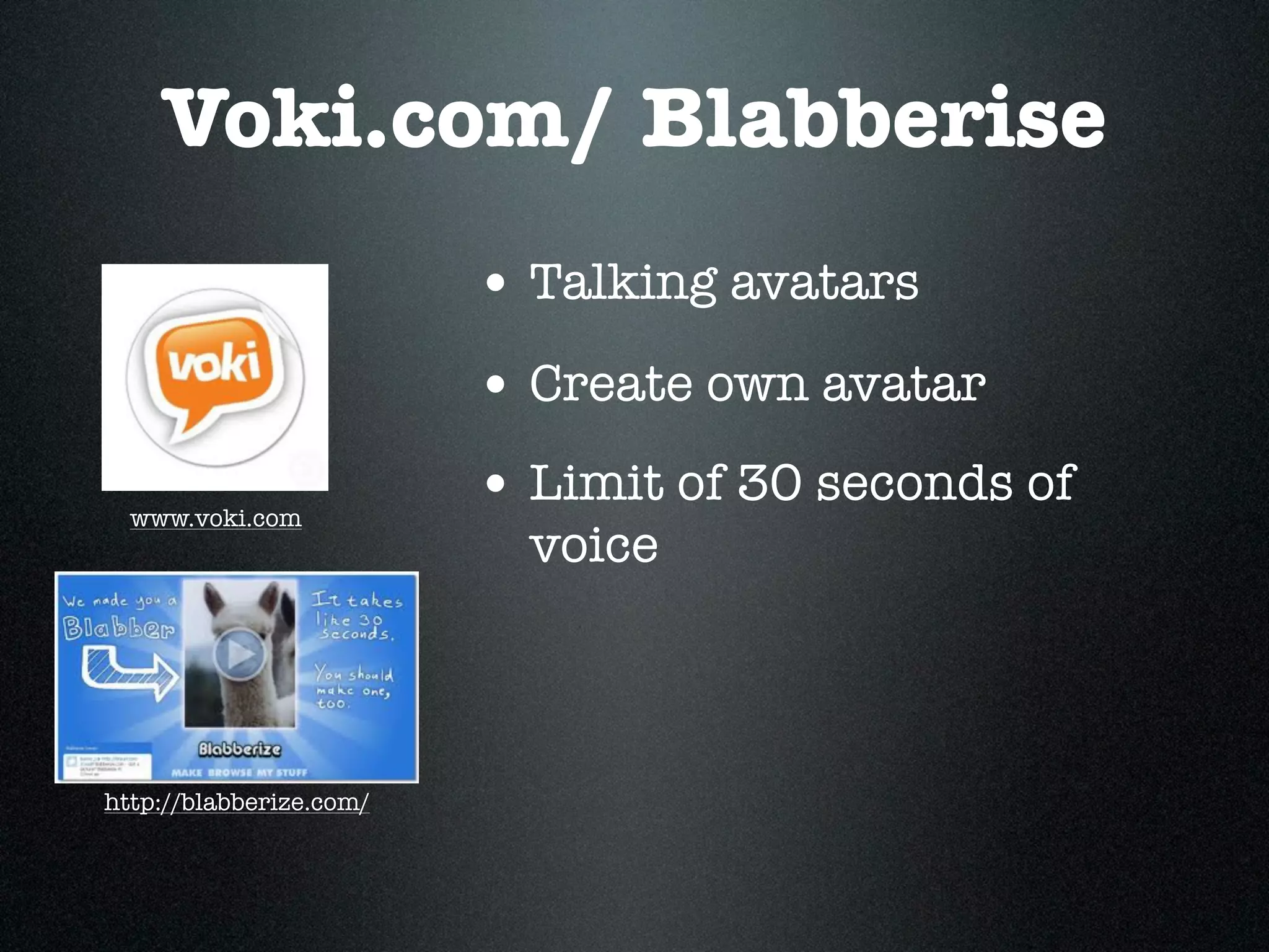 Voki.com/ Blabberise
                         • Talking avatars
                         • Create own avatar
  www.voki.com
                         • Limit of 30 seconds of
                           voice



http://blabberize.com/
 
