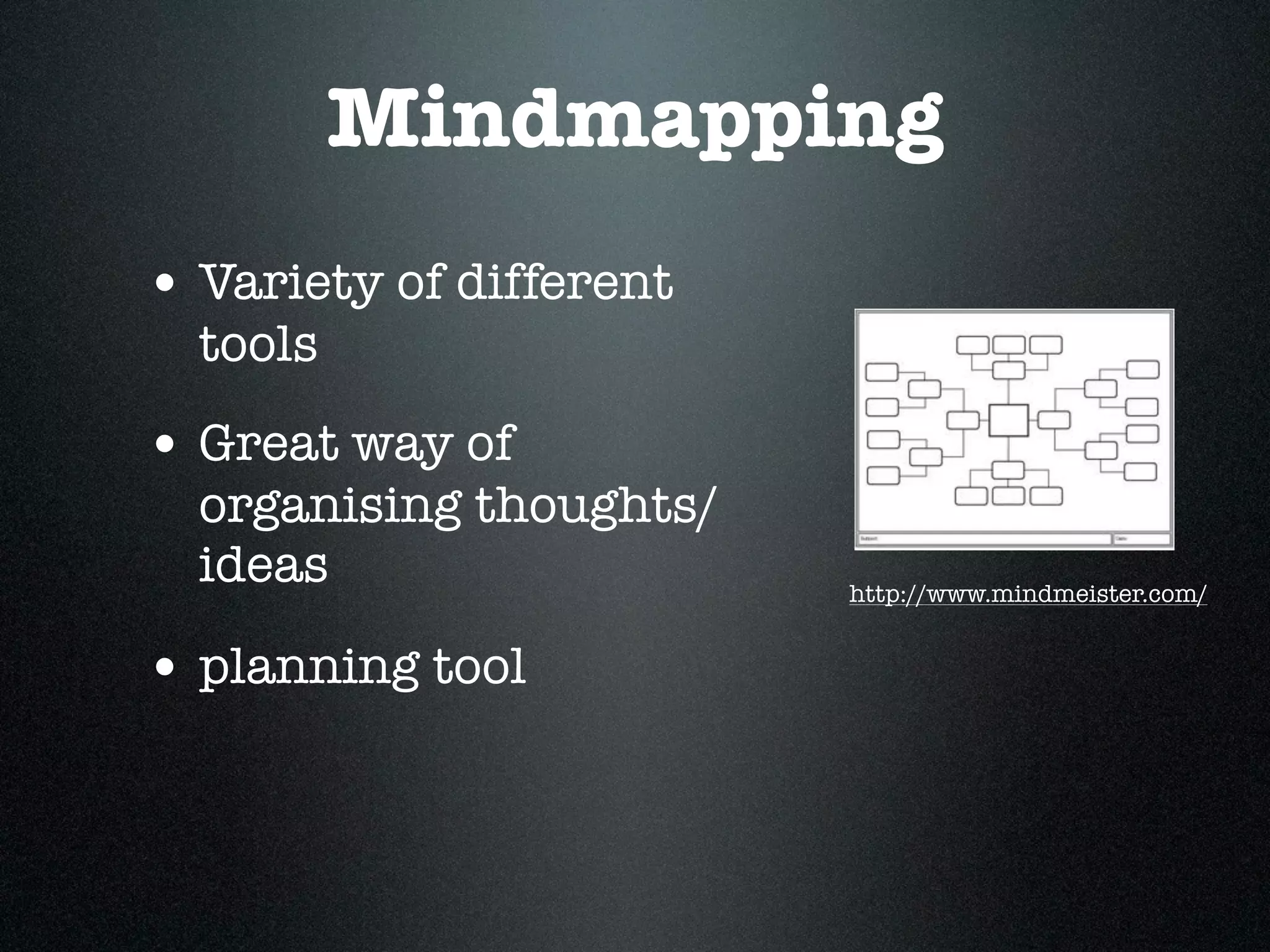 Mindmapping
• Variety of different
  tools
• Great way of
  organising thoughts/
  ideas                  http://www.mindmeister.com/


• planning tool
 
