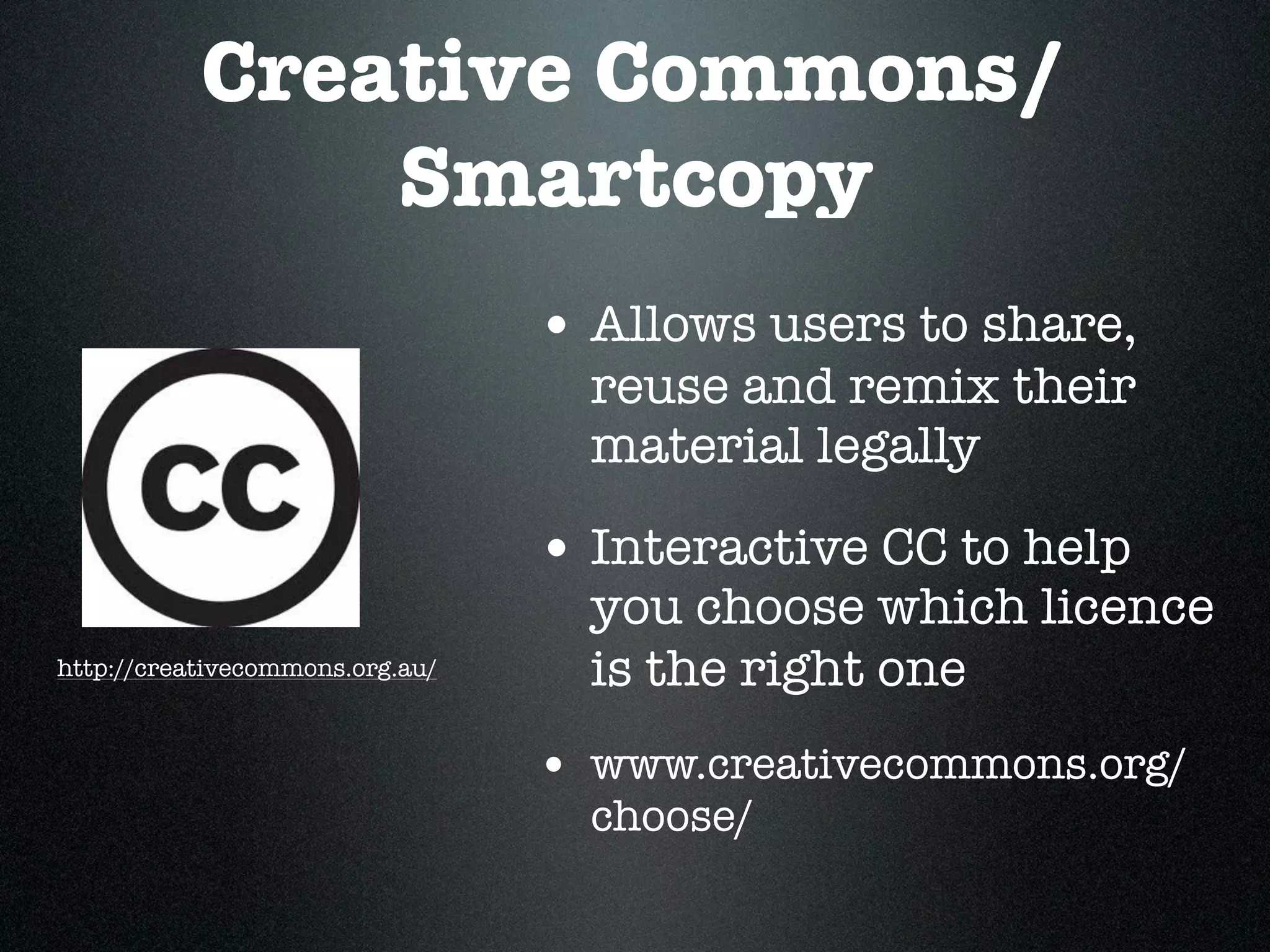 Creative Commons/
               Smartcopy
                                 • Allows users to share,
                                   reuse and remix their
                                   material legally

                                 • Interactive CC to help
                                   you choose which licence
http://creativecommons.org.au/     is the right one
                                 • www.creativecommons.org/
                                   choose/
 