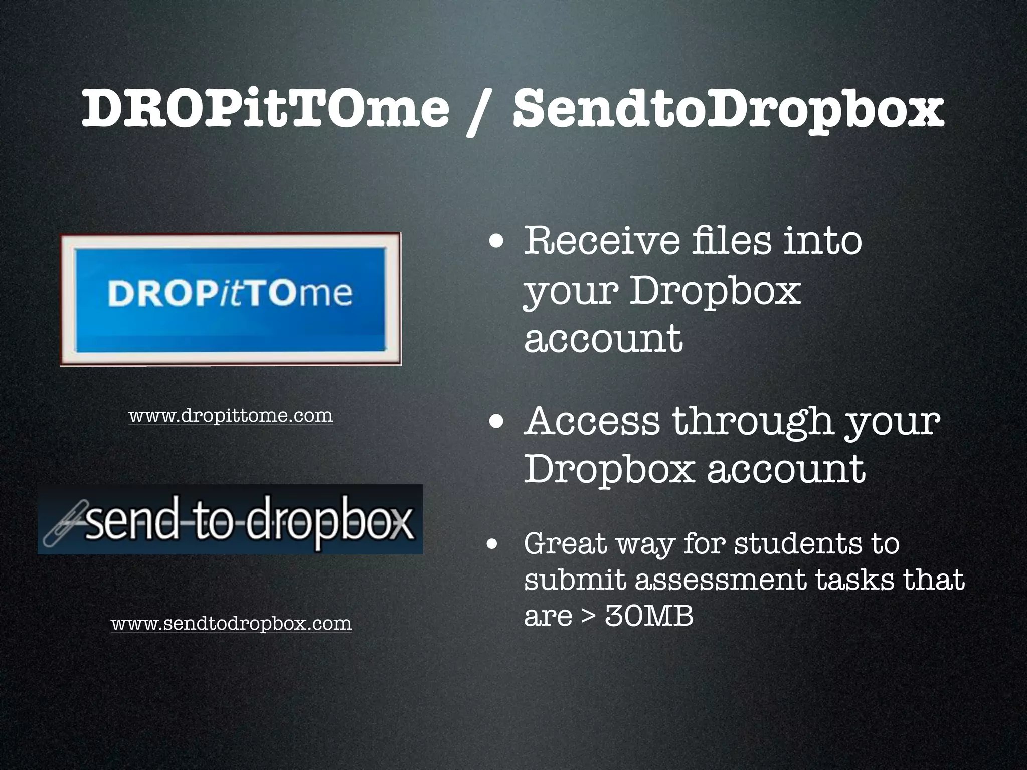 DROPitTOme / SendtoDropbox

                        • Receive ﬁles into
                          your Dropbox
                          account
 www.dropittome.com
                        • Access through your
                          Dropbox account
                        • Great way for students to
                          submit assessment tasks that
www.sendtodropbox.com     are > 30MB
 