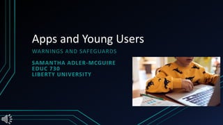 Apps and Young Users
WARNINGS AND SAFEGUARDS
SAMANTHA ADLER-MCGUIRE
EDUC 730
LIBERTY UNIVERSITY
 