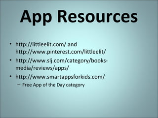 App Resources
• http://littleelit.com/ and
http://www.pinterest.com/littleelit/
• http://www.slj.com/category/booksmedia/reviews/apps/
• http://www.smartappsforkids.com/
– Free App of the Day category

 