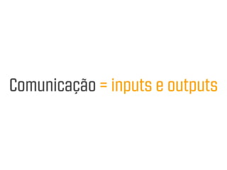 Comunicação = inputs e outputs
 