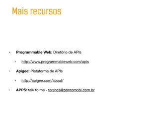 Mais recursos


•       Programmable Web: Diretório de APIs

    •      http://www.programmableweb.com/apis

•       Apigee: Plataforma de APIs

    •      http://apigee.com/about/

•       APPS: talk to me - terence@pontomobi.com.br
 