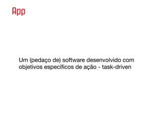 App



 Um (pedaço de) software desenvolvido com
 objetivos especíﬁcos de ação - task-driven
 