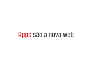 Apps são a nova web
 