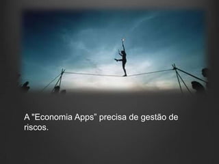 A "Economia Apps” precisa de gestão de
riscos.
 