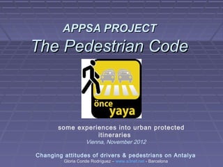 APPSA PROJECT
The Pedestrian Code



       some experiences into urban protected
                  itineraries
                   Vienna, November 2012

Changing attitudes of drivers & pedestrians on Antalya
         Gloria Conde Rodríguez – www.a3net.net - Barcelona
 