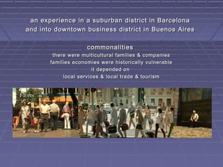 an experience in a suburban district in Barcelona
and into downtown business district in Buenos Aires

                   ...
