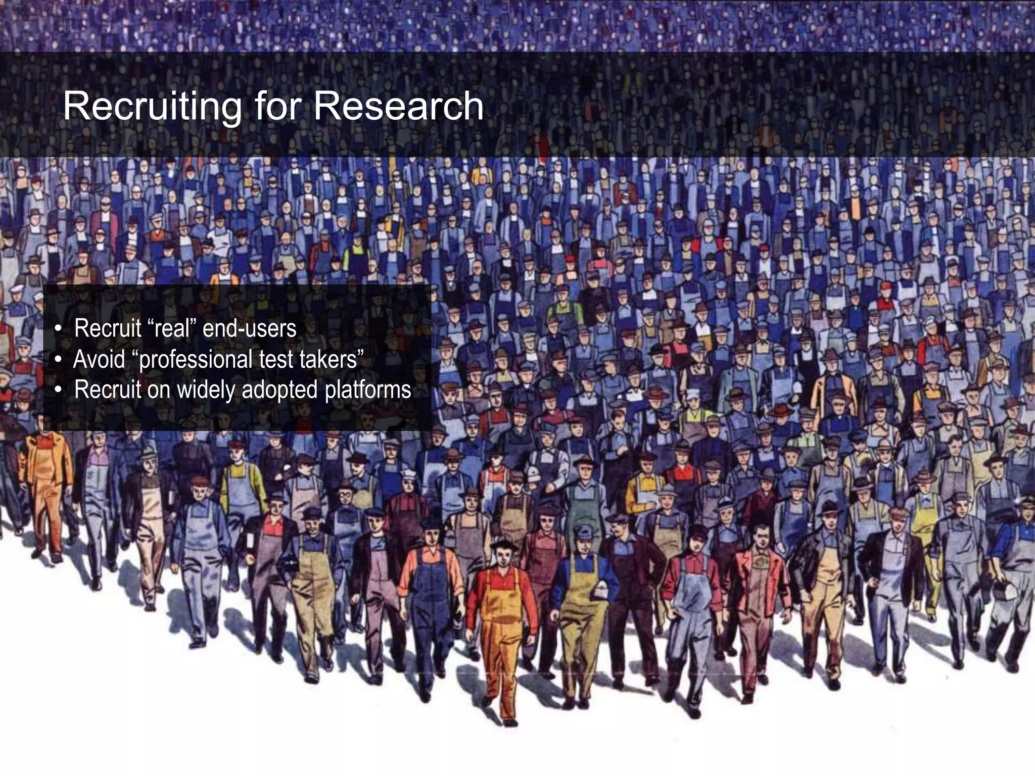 Recruiting for Research




• Recruit “real” end-users
• Avoid “professional test takers”
• Recruit on widely adopted platforms
 