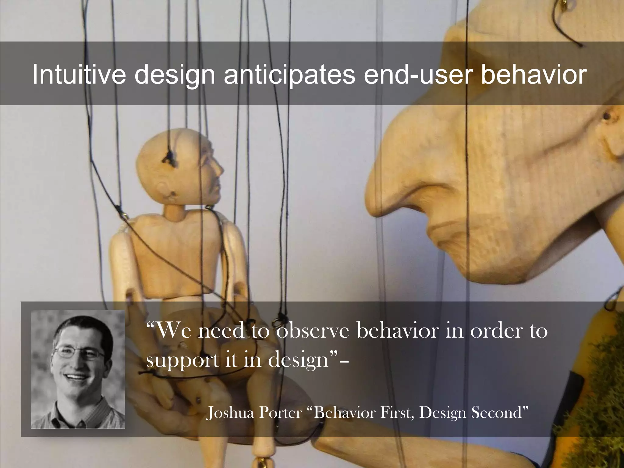 Intuitive design anticipates end-user behavior




         “We need to observe behavior in order to
         support it in design”–

               Joshua Porter “Behavior First, Design Second”
 