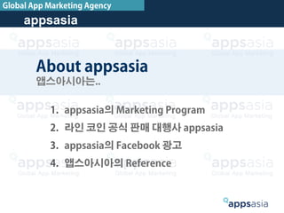 12
About appsasia
앱스아시아는..
1.  appsasia의 Marketing Program
2.  라인 코인 공식 판매 대행사 appsasia
3.  appsasia의 Facebook 광고
4.  앱스아시아의 Reference
appsasia
Global App Marketing Agency
 