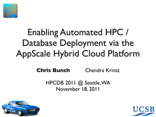 Enabling Automated HPC /
 Database Deployment via the
AppScale Hybrid Cloud Platform
    Chris Bunch      Chandra Krintz

       HPCDB 2011 @ Seattle, WA
          November 18, 2011
 