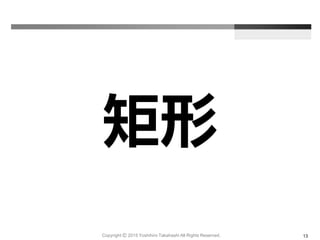 矩形
Copyright Ⓒ 2015 Yoshihiro Takahashi All Rights Reserved. 13
 