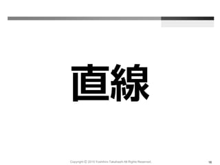 直線
Copyright Ⓒ 2015 Yoshihiro Takahashi All Rights Reserved. 16
 