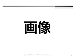 Copyright Ⓒ 2015 Yoshihiro Takahashi All Rights Reserved. 26
画像
 