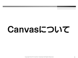 Copyright Ⓒ 2015 Yoshihiro Takahashi All Rights Reserved. 4
Canvasについて
 