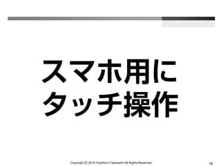Copyright Ⓒ 2015 Yoshihiro Takahashi All Rights Reserved. 18
スマホ用に
タッチ操作
 