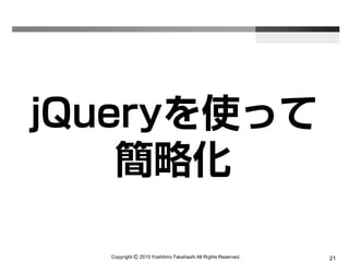 Copyright Ⓒ 2015 Yoshihiro Takahashi All Rights Reserved. 21
jQueryを使って
簡略化
 