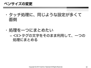 Copyright Ⓒ 2015 Yoshihiro Takahashi All Rights Reserved. 31
ペンサイズの変更
• タッチ処理に、同じような設定が多くて
面倒
• 処理を一つにまとめたい
– ＜li＞タグの文字をそのまま利用して、一つの
処理にまとめる
 