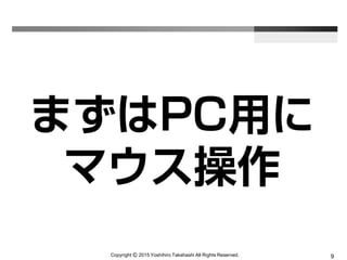 Copyright Ⓒ 2015 Yoshihiro Takahashi All Rights Reserved. 9
まずはPC用に
マウス操作
 