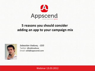 5 reasons you should consider
adding an app to your campaign mix



 Sebastian Vaduva, - CEO
 Twitter: @sebivaduva
 Email: sebi@appscend.com




                 Webinar 13.03.2012
 