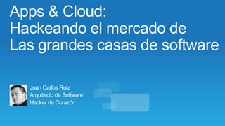Apps & Cloud:
Hackeando el mercado de
Las grandes casas de software

  Juan Carlos Ruiz
  Arquitecto de Software
  Hacker de Corazón
 