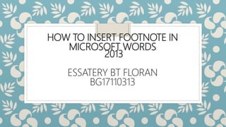 HOW TO INSERT FOOTNOTE IN
MICROSOFT WORDS
2013
ESSATERY BT FLORAN
BG17110313
 