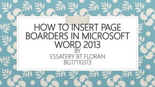HOW TO INSERT PAGE
BOARDERS IN MICROSOFT
WORD 2013
BY
ESSATERY BT FLORAN
BG17110313
 