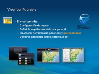 Visor configurable


    •   El visor permite
        -   Configuración de mapas
        -   Definir la arquitectura del visor general
        -   Incorporar herramientas genéricas y personalizadas
        -   Definir la apariencia (título, colores, logo)
 