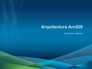 Arquitectura ArcGIS
          Un breve repaso
 