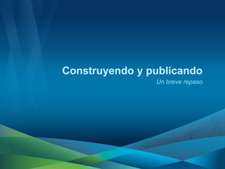 Construyendo y publicando
                Un breve repaso
 