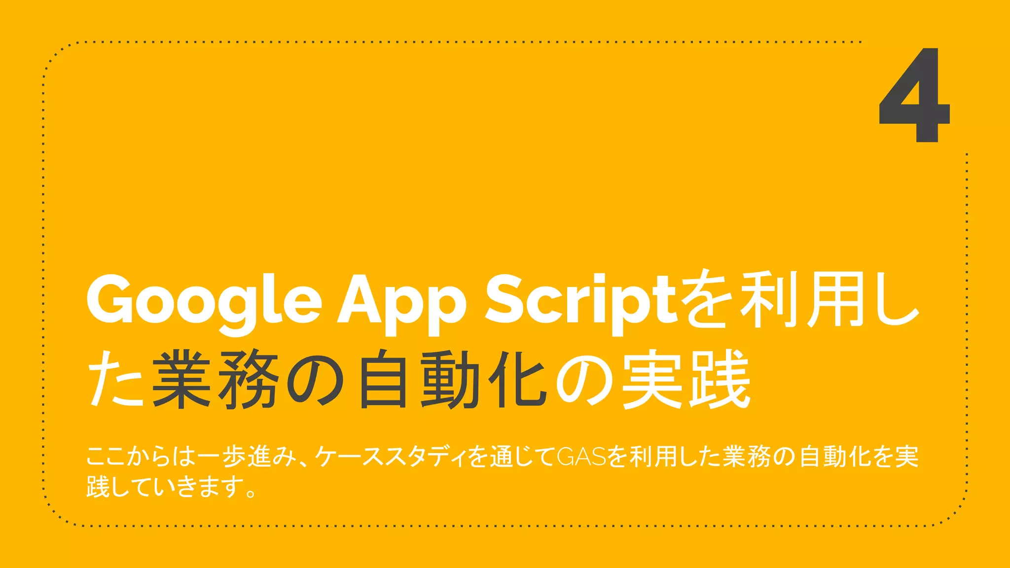 Google App Scriptを利用し
た業務の自動化の実践
ここからは一歩進み、ケーススタディを通じてGASを利用した業務の自動化を実
践していきます。
4
 