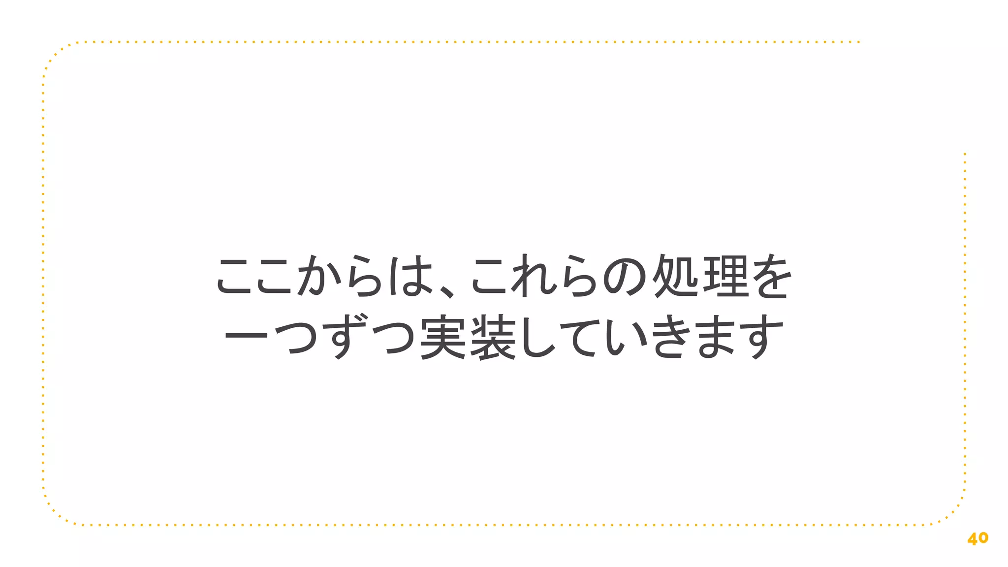 ここからは、これらの処理を
一つずつ実装していきます
40
 