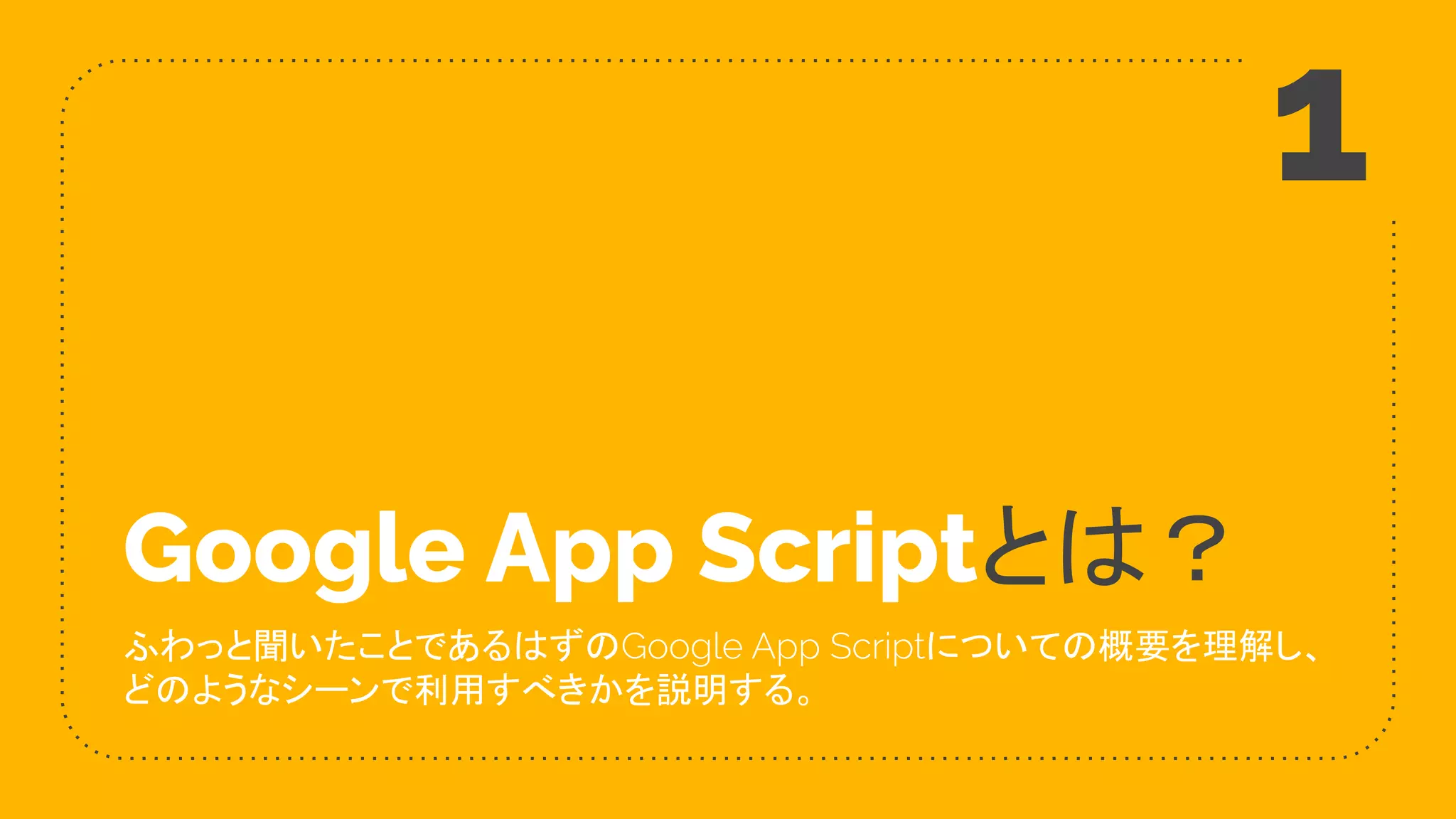 Google App Scriptとは？
ふわっと聞いたことであるはずのGoogle App Scriptについての概要を理解し、
どのようなシーンで利用すべきかを説明する。
1
 