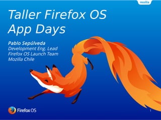 Taller Firefox OS 
App Days 
1 
Pablo Sepúlveda 
Development Eng. Lead 
Firefox OS Launch Team 
Mozilla Chile 
 