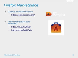 Firefox Marketplace 
● Cuentas en Mozilla Persona. 
– https://login.persona.org/ 
● Firefox Marketplace para 
developers. 
– http://mzl.la/1vZ9Kgv 
– http://mzl.la/1eGXCWx 
Taller Firefox OS App Days 35 
 