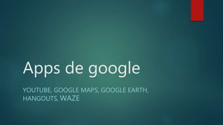 Apps de google
YOUTUBE, GOOGLE MAPS, GOOGLE EARTH,
HANGOUTS, WAZE
 