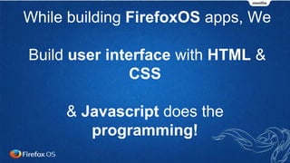 While building FirefoxOS apps, We
Build user interface with HTML &
CSS
& Javascript does the
programming!
 