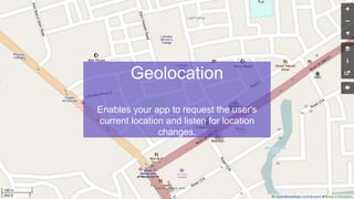 Geolocation
Enables your app to request the user's
current location and listen for location
changes.
 